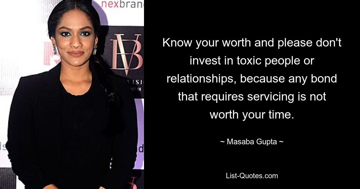 Know your worth and please don't invest in toxic people or relationships, because any bond that requires servicing is not worth your time. — © Masaba Gupta