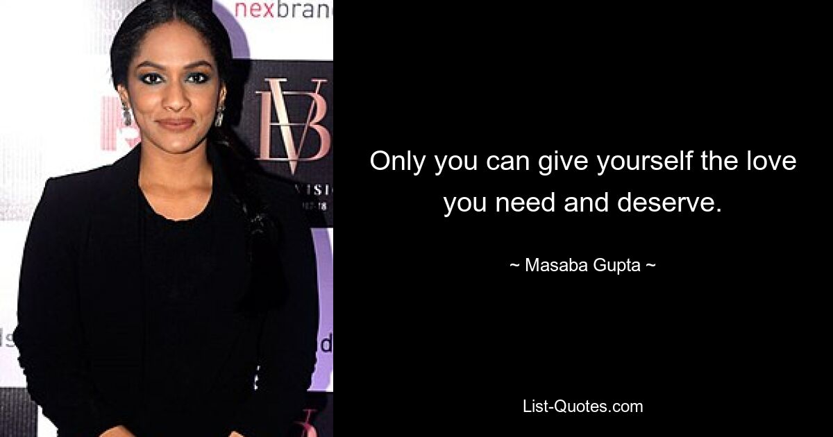 Only you can give yourself the love you need and deserve. — © Masaba Gupta