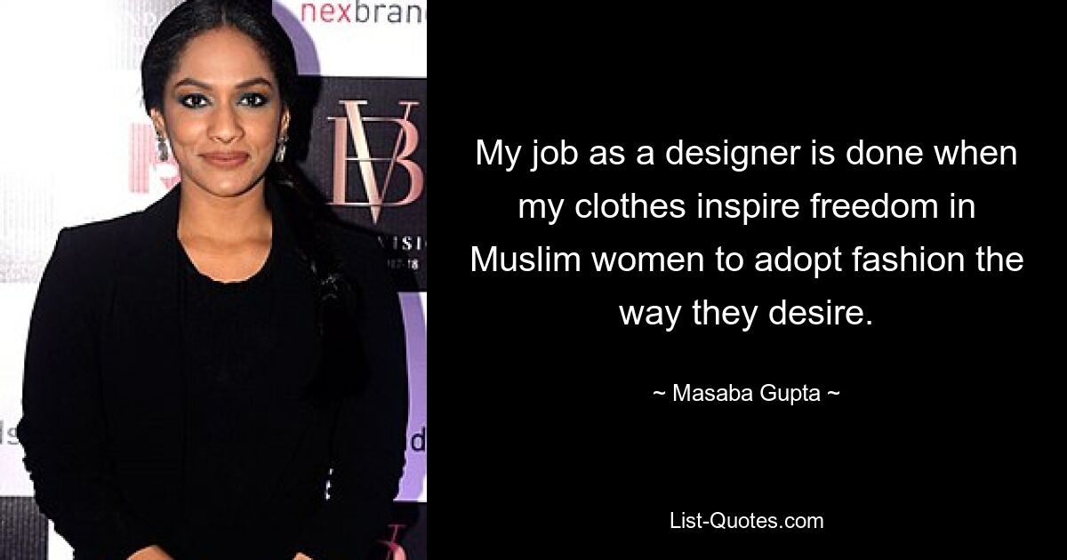 My job as a designer is done when my clothes inspire freedom in Muslim women to adopt fashion the way they desire. — © Masaba Gupta