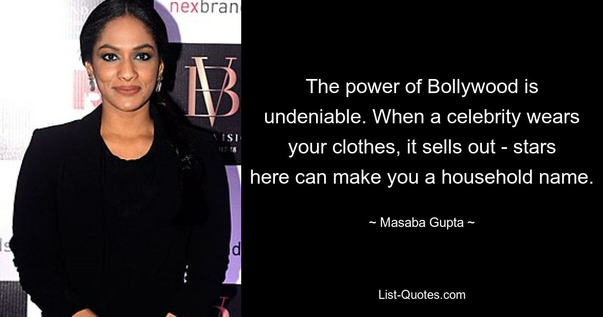 The power of Bollywood is undeniable. When a celebrity wears your clothes, it sells out - stars here can make you a household name. — © Masaba Gupta