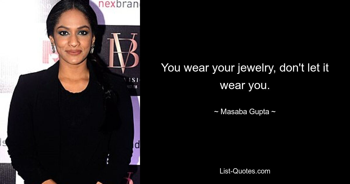 You wear your jewelry, don't let it wear you. — © Masaba Gupta