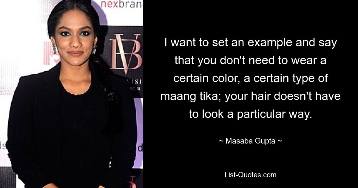 I want to set an example and say that you don't need to wear a certain color, a certain type of maang tika; your hair doesn't have to look a particular way. — © Masaba Gupta