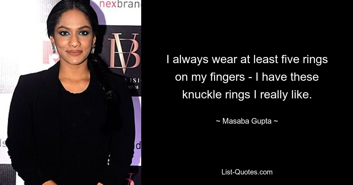 I always wear at least five rings on my fingers - I have these knuckle rings I really like. — © Masaba Gupta