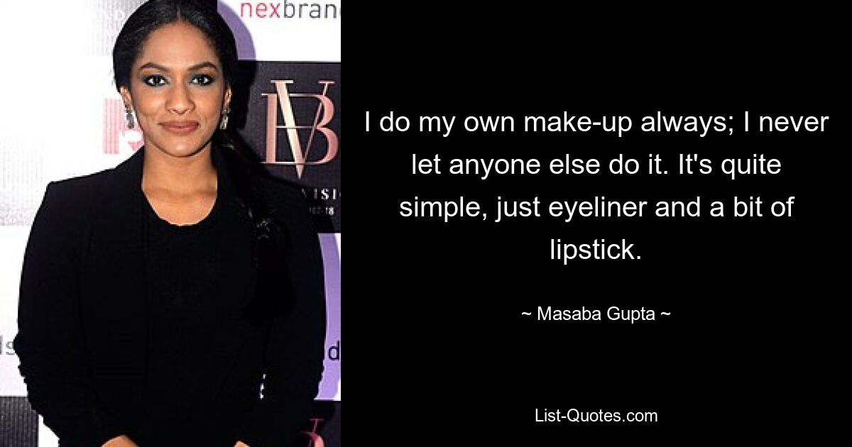 I do my own make-up always; I never let anyone else do it. It's quite simple, just eyeliner and a bit of lipstick. — © Masaba Gupta