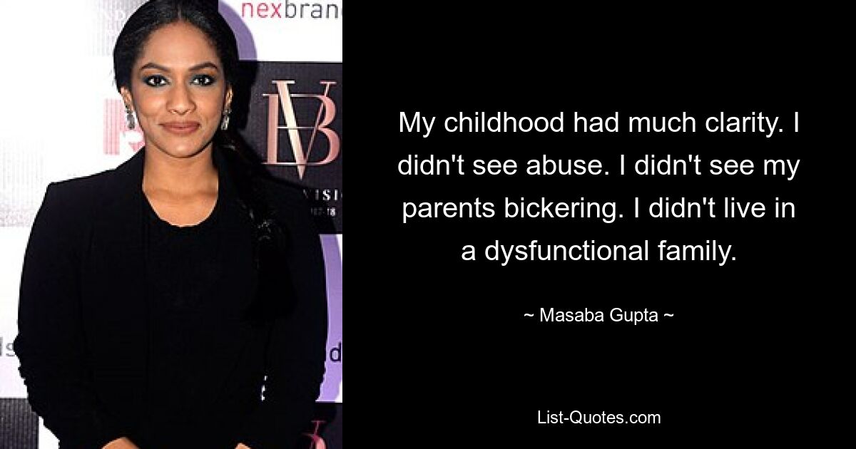 My childhood had much clarity. I didn't see abuse. I didn't see my parents bickering. I didn't live in a dysfunctional family. — © Masaba Gupta