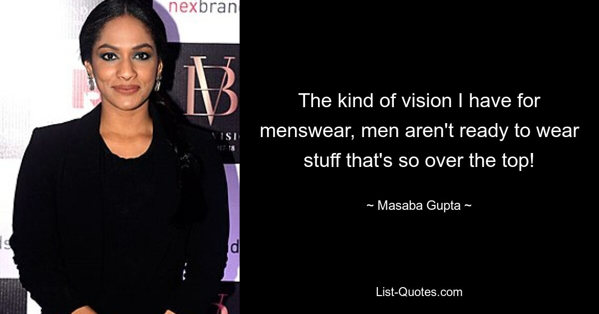 The kind of vision I have for menswear, men aren't ready to wear stuff that's so over the top! — © Masaba Gupta