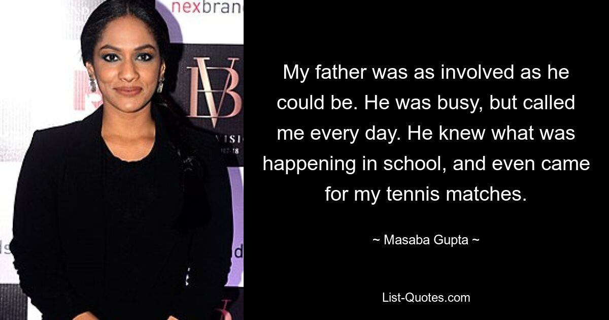 My father was as involved as he could be. He was busy, but called me every day. He knew what was happening in school, and even came for my tennis matches. — © Masaba Gupta