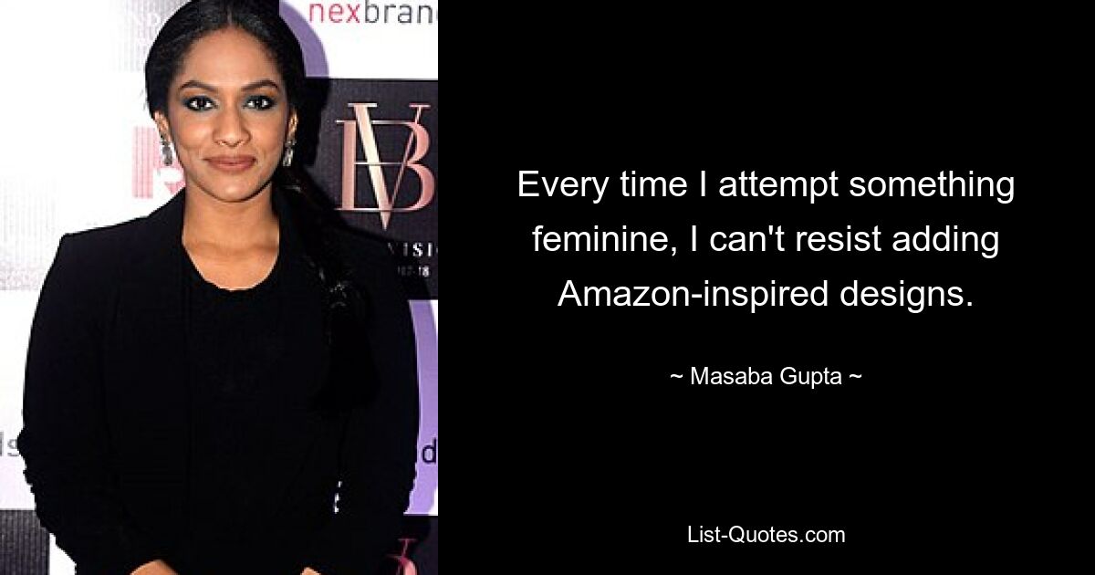 Every time I attempt something feminine, I can't resist adding Amazon-inspired designs. — © Masaba Gupta