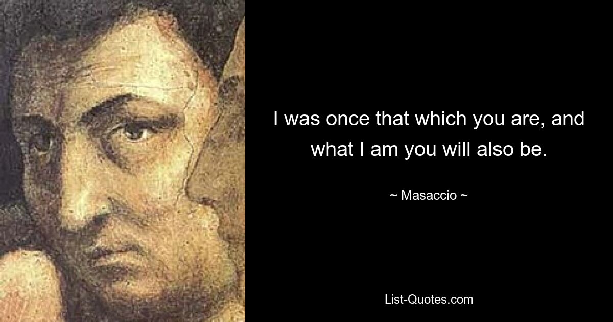 I was once that which you are, and what I am you will also be. — © Masaccio