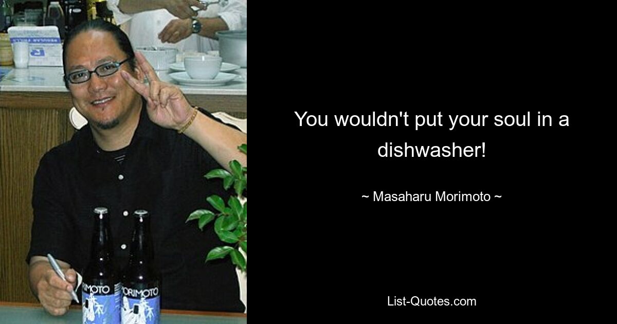 You wouldn't put your soul in a dishwasher! — © Masaharu Morimoto