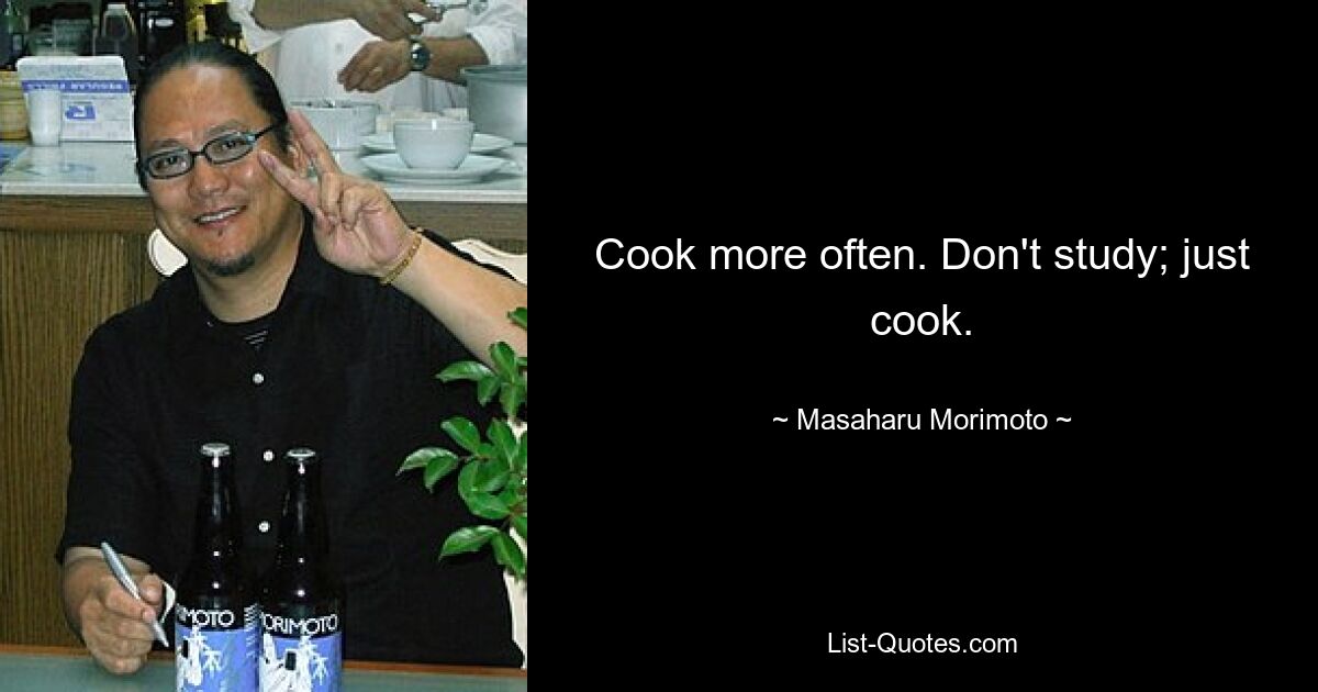 Cook more often. Don't study; just cook. — © Masaharu Morimoto