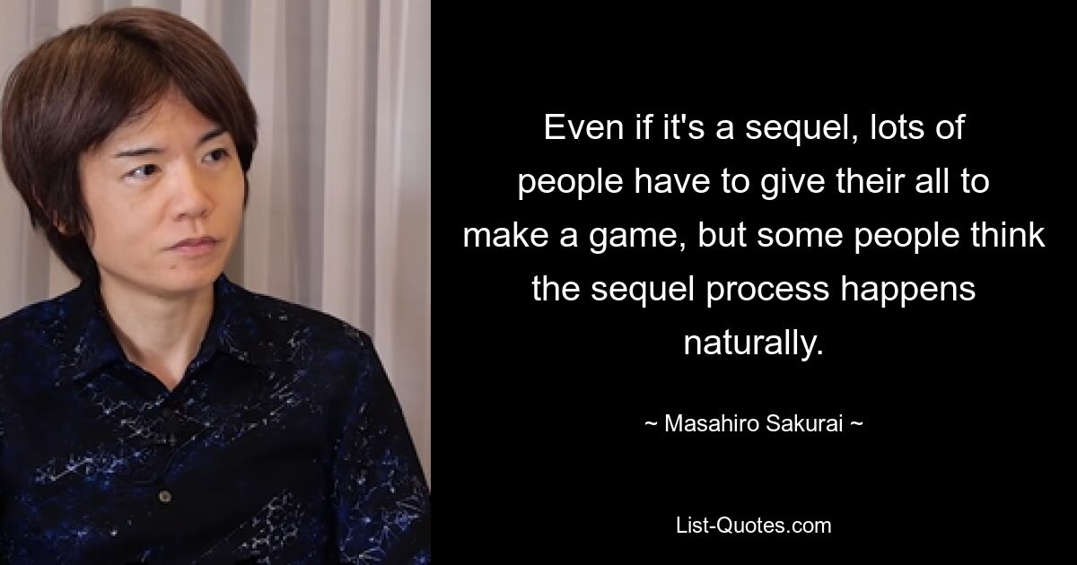 Even if it's a sequel, lots of people have to give their all to make a game, but some people think the sequel process happens naturally. — © Masahiro Sakurai