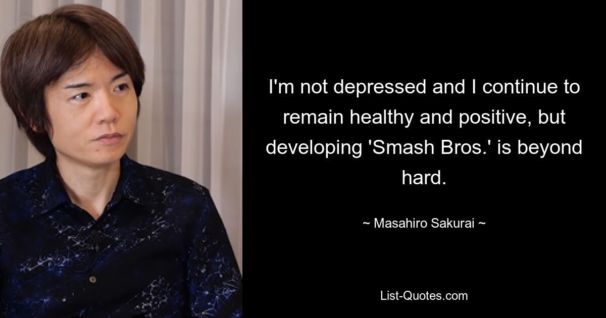 I'm not depressed and I continue to remain healthy and positive, but developing 'Smash Bros.' is beyond hard. — © Masahiro Sakurai