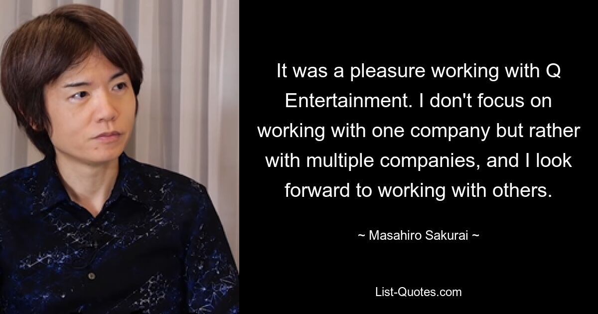 It was a pleasure working with Q Entertainment. I don't focus on working with one company but rather with multiple companies, and I look forward to working with others. — © Masahiro Sakurai