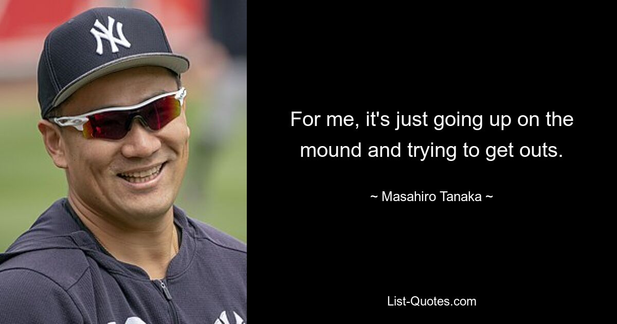 For me, it's just going up on the mound and trying to get outs. — © Masahiro Tanaka