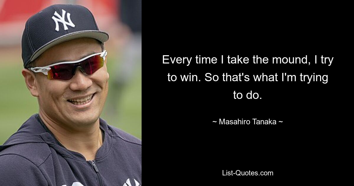 Every time I take the mound, I try to win. So that's what I'm trying to do. — © Masahiro Tanaka