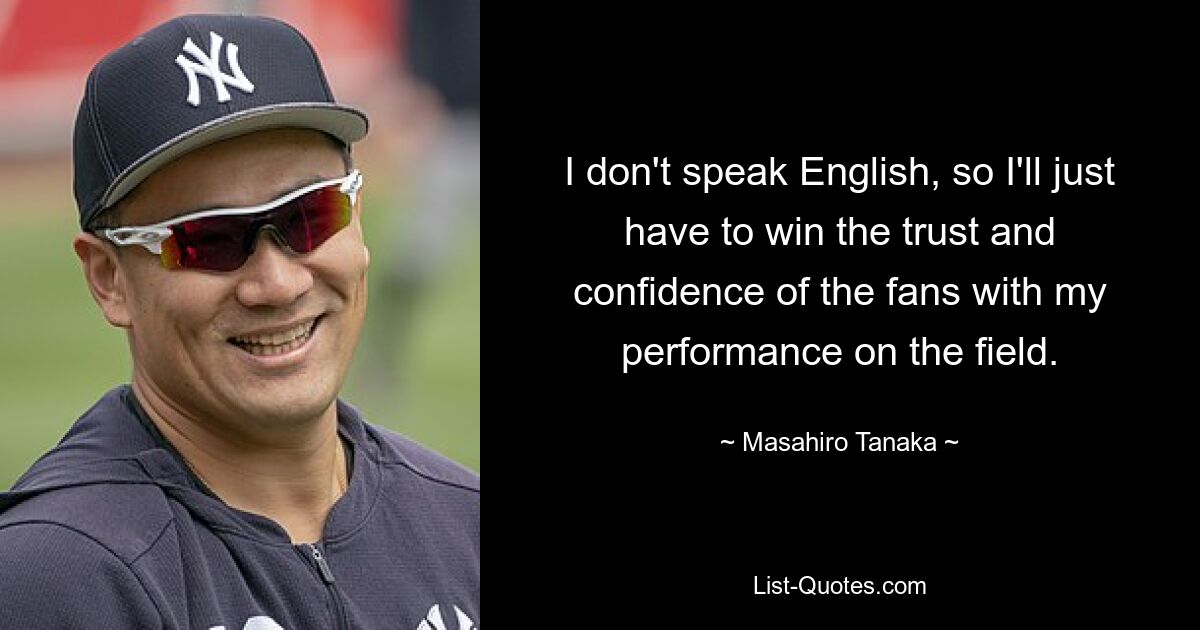 I don't speak English, so I'll just have to win the trust and confidence of the fans with my performance on the field. — © Masahiro Tanaka