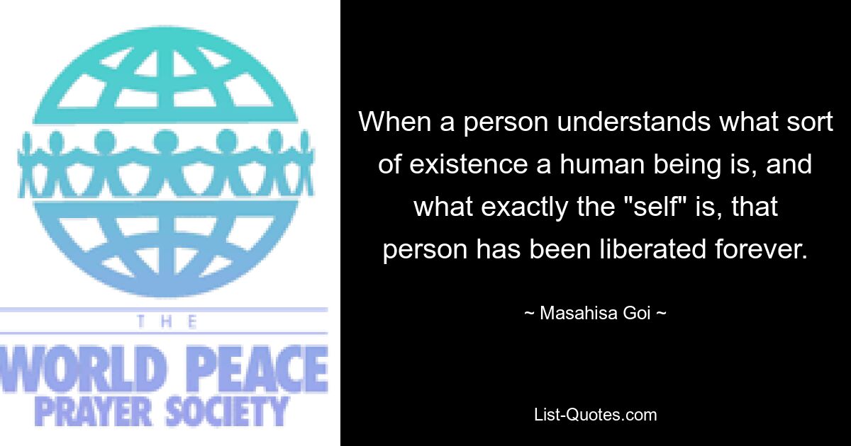 When a person understands what sort of existence a human being is, and what exactly the "self" is, that person has been liberated forever. — © Masahisa Goi