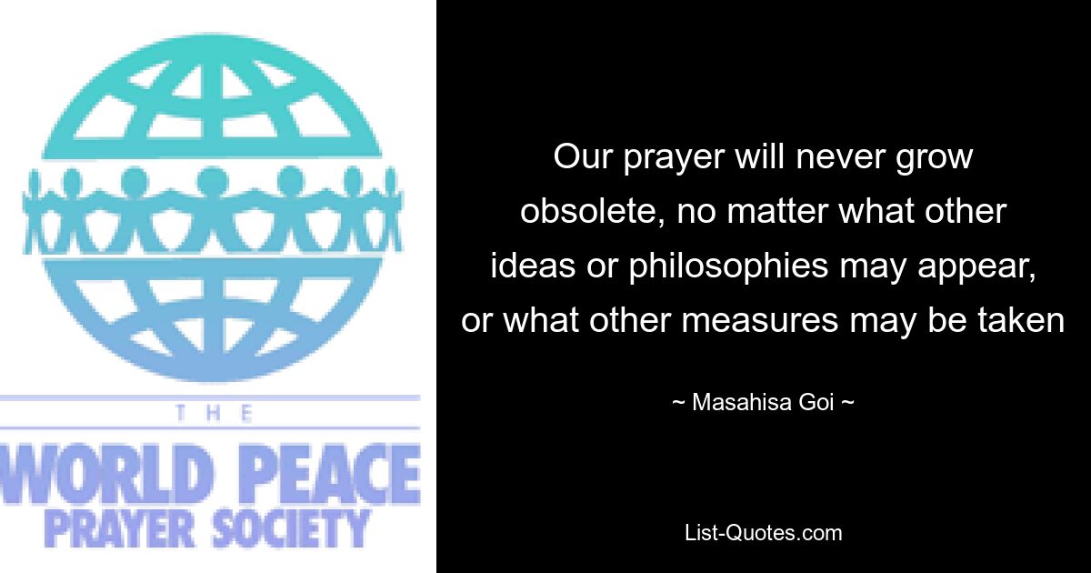 Our prayer will never grow obsolete, no matter what other ideas or philosophies may appear, or what other measures may be taken — © Masahisa Goi