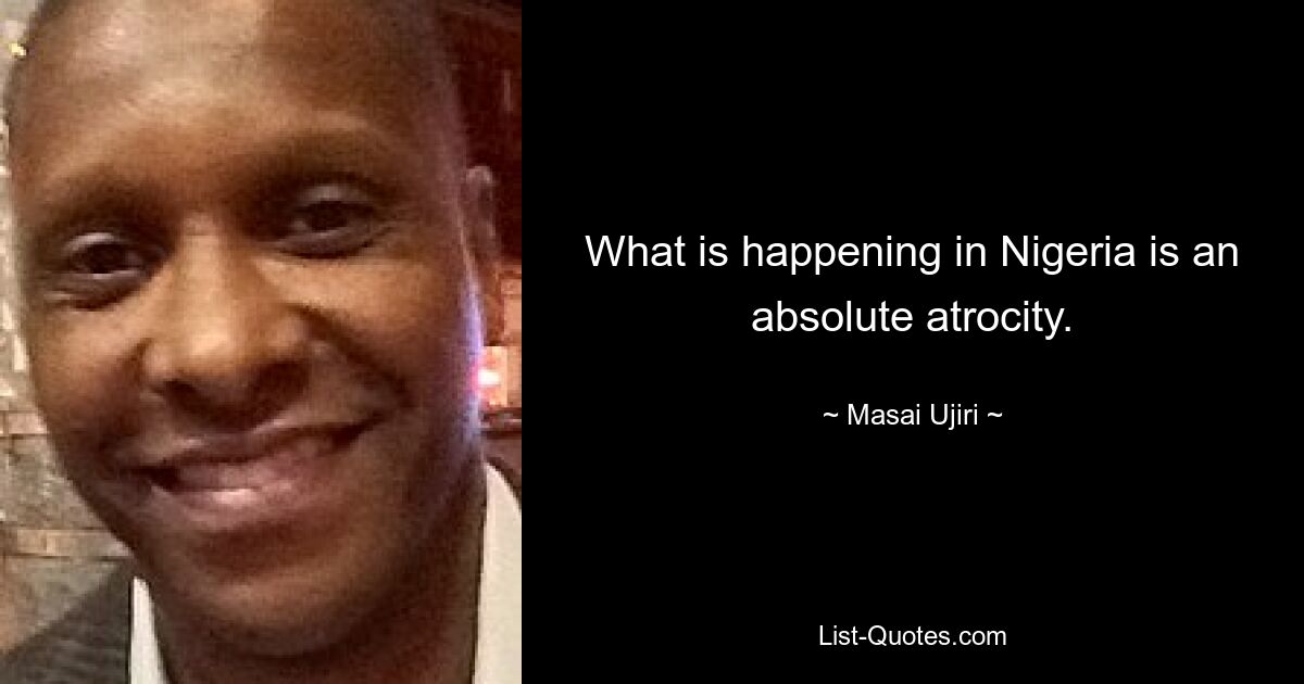 What is happening in Nigeria is an absolute atrocity. — © Masai Ujiri