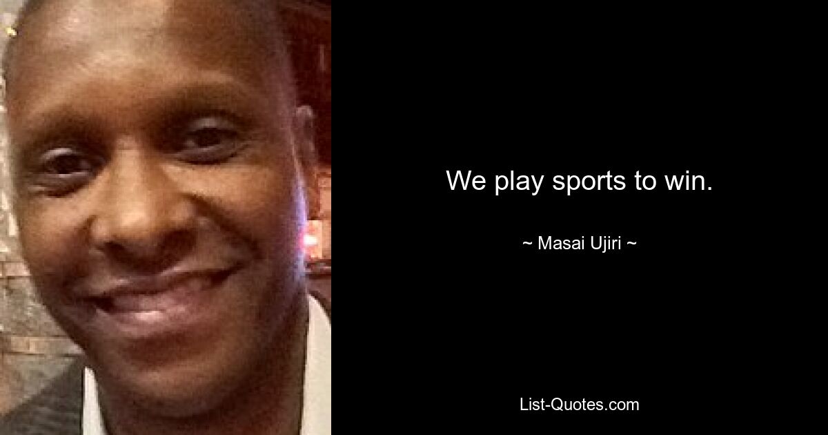 We play sports to win. — © Masai Ujiri