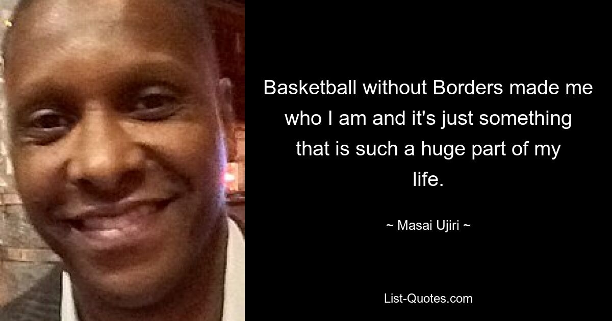 Basketball without Borders made me who I am and it's just something that is such a huge part of my life. — © Masai Ujiri