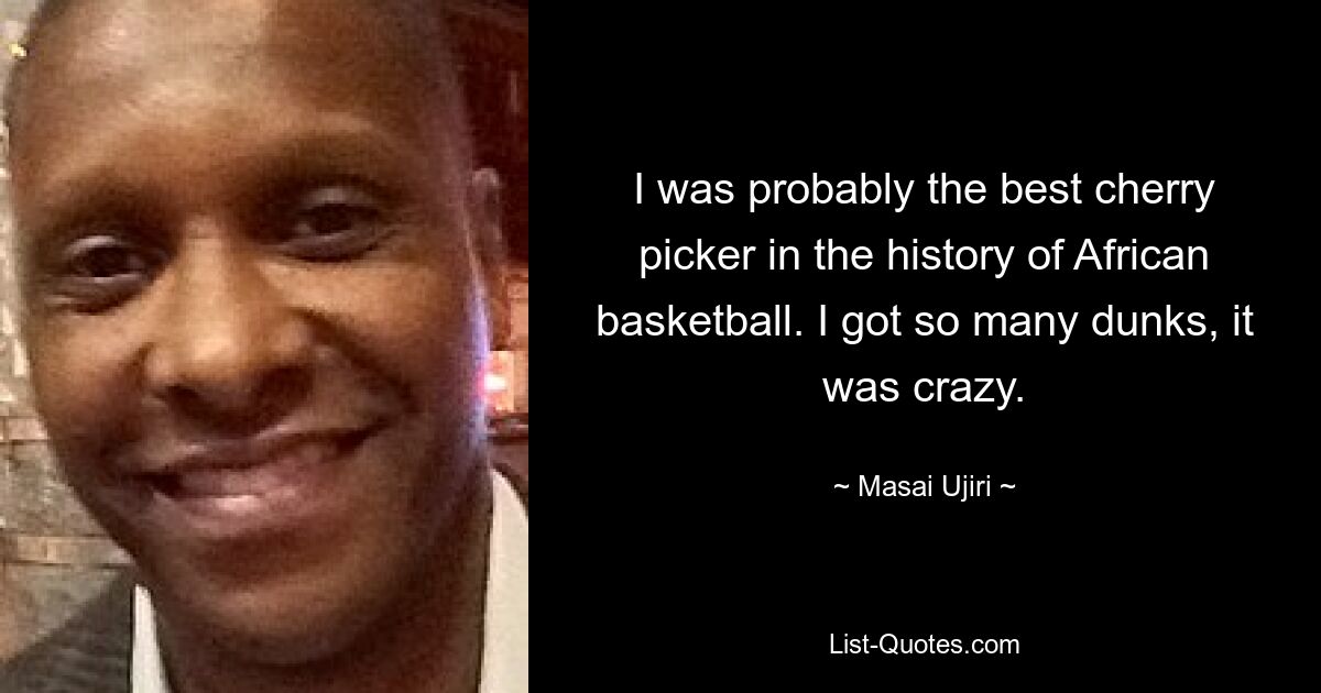 I was probably the best cherry picker in the history of African basketball. I got so many dunks, it was crazy. — © Masai Ujiri