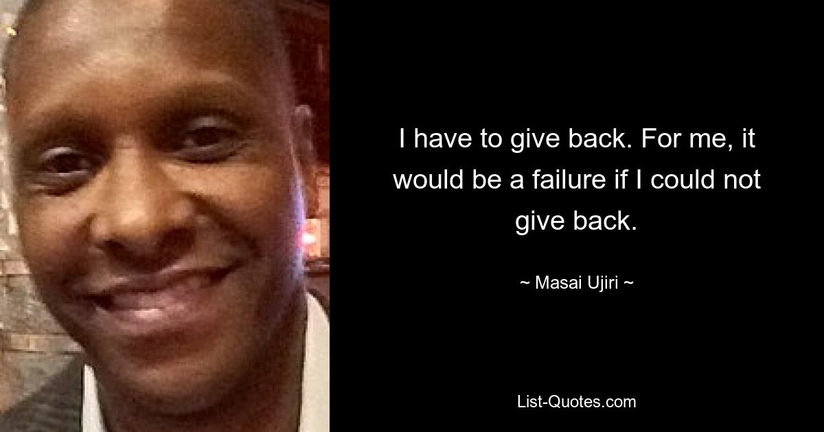 I have to give back. For me, it would be a failure if I could not give back. — © Masai Ujiri