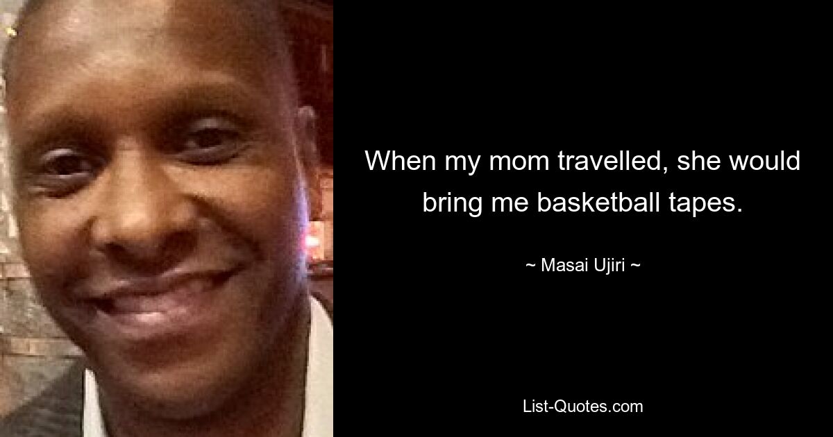 When my mom travelled, she would bring me basketball tapes. — © Masai Ujiri