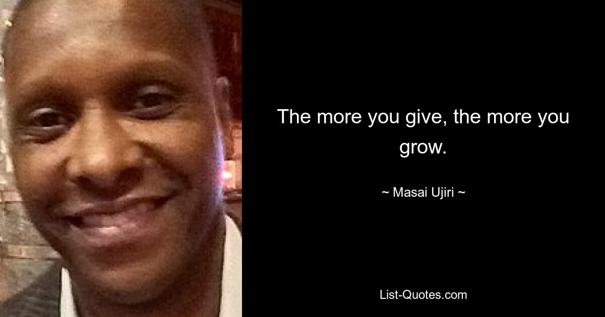 The more you give, the more you grow. — © Masai Ujiri