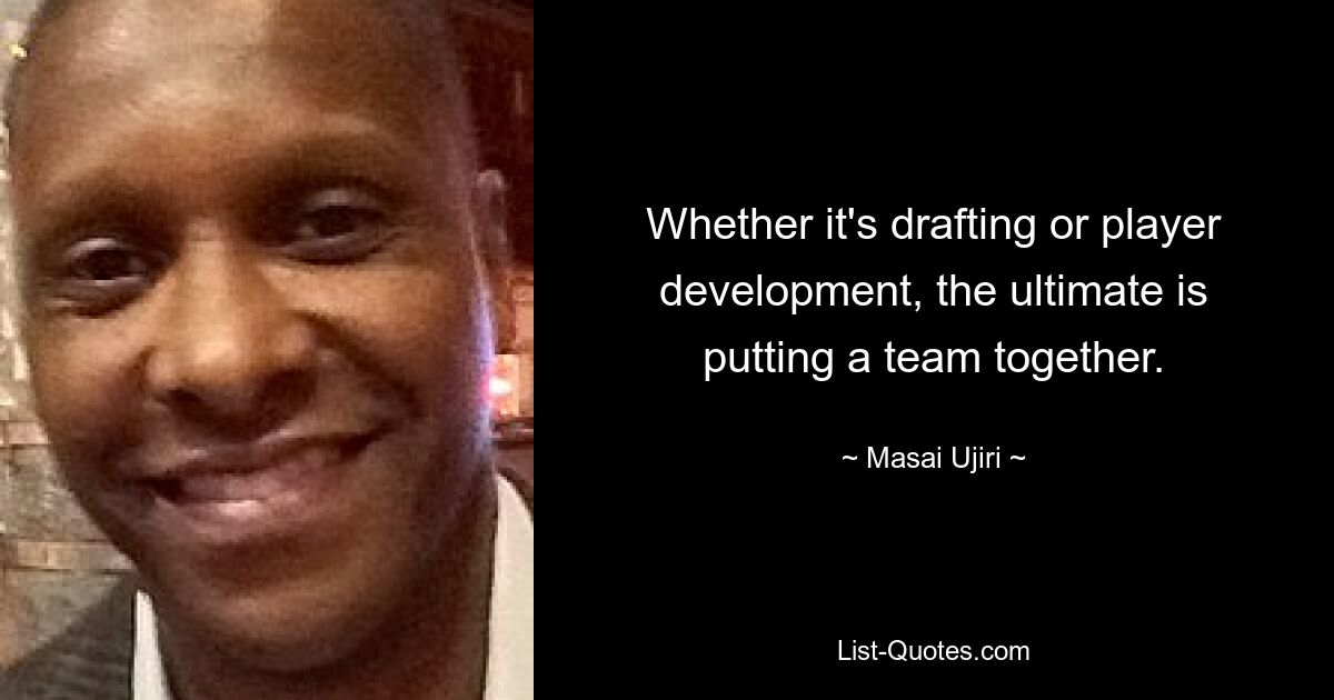 Whether it's drafting or player development, the ultimate is putting a team together. — © Masai Ujiri