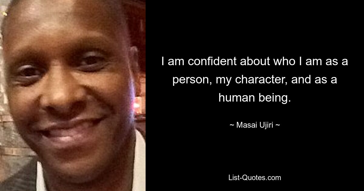 I am confident about who I am as a person, my character, and as a human being. — © Masai Ujiri