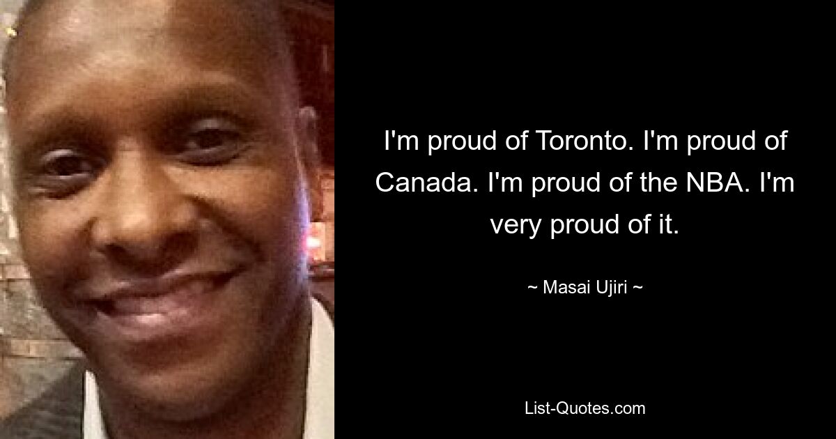 I'm proud of Toronto. I'm proud of Canada. I'm proud of the NBA. I'm very proud of it. — © Masai Ujiri