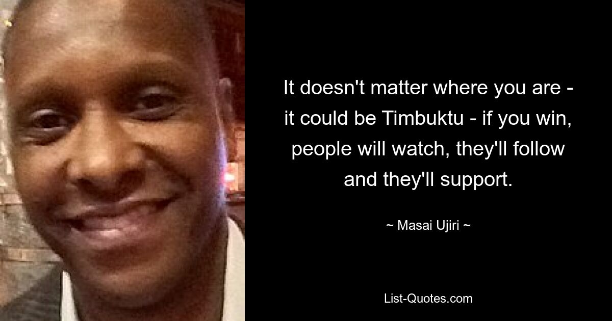 It doesn't matter where you are - it could be Timbuktu - if you win, people will watch, they'll follow and they'll support. — © Masai Ujiri