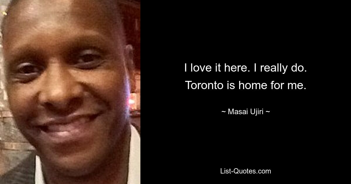 I love it here. I really do. Toronto is home for me. — © Masai Ujiri