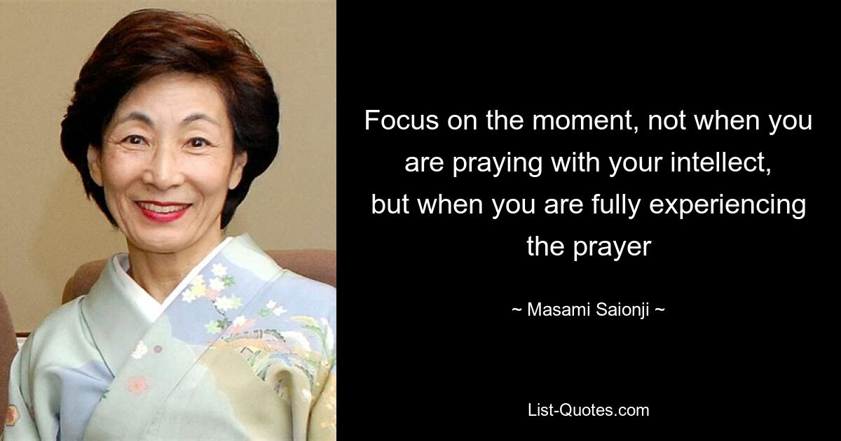 Focus on the moment, not when you are praying with your intellect, but when you are fully experiencing the prayer — © Masami Saionji