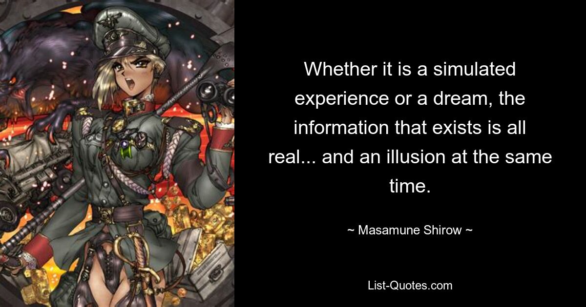 Whether it is a simulated experience or a dream, the information that exists is all real... and an illusion at the same time. — © Masamune Shirow