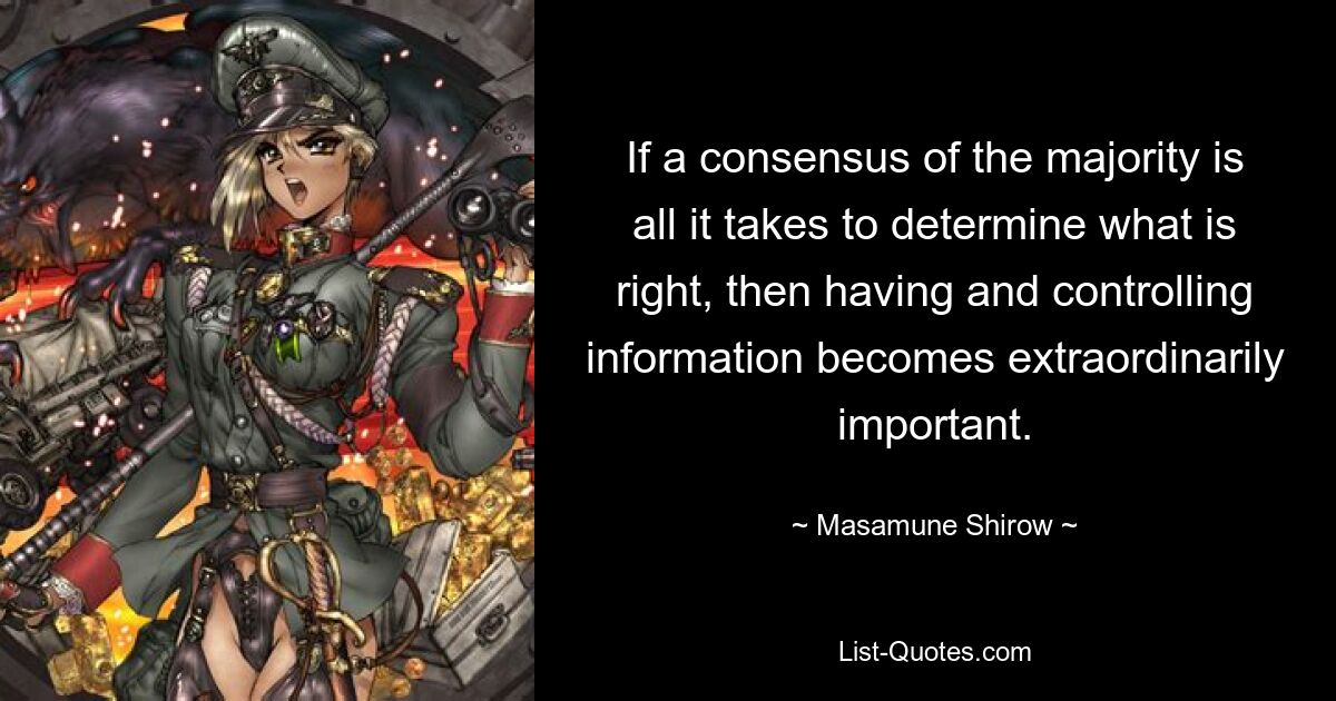 Если консенсус большинства — это все, что нужно для определения того, что правильно, то обладание информацией и контроль над ней становятся чрезвычайно важными. — © Масамунэ Широ 