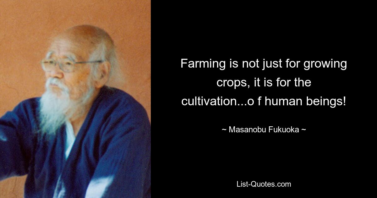 Farming is not just for growing crops, it is for the cultivation...o f human beings! — © Masanobu Fukuoka