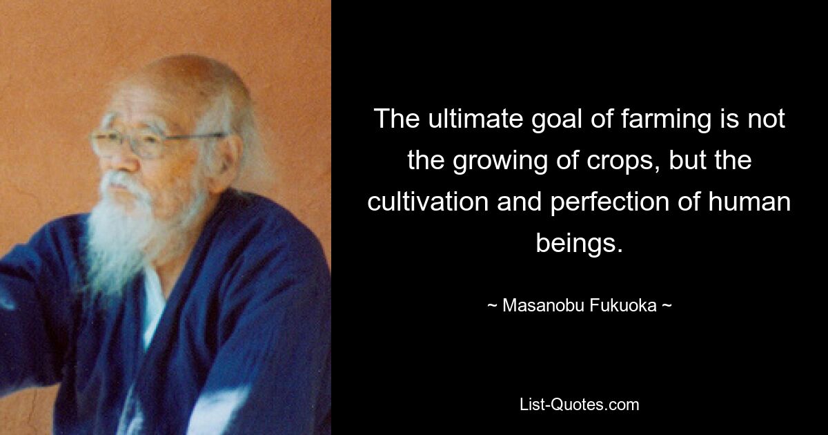 The ultimate goal of farming is not the growing of crops, but the cultivation and perfection of human beings. — © Masanobu Fukuoka