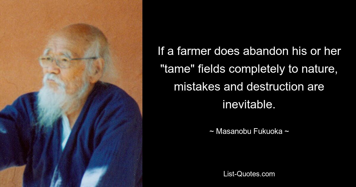 If a farmer does abandon his or her "tame" fields completely to nature, mistakes and destruction are inevitable. — © Masanobu Fukuoka