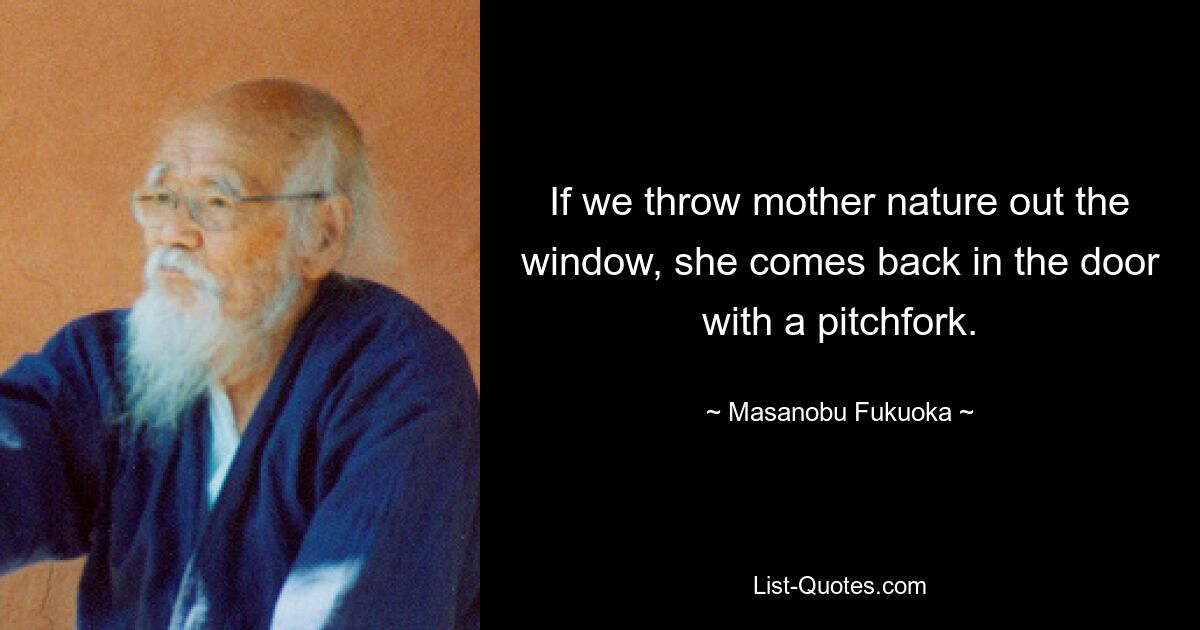 If we throw mother nature out the window, she comes back in the door with a pitchfork. — © Masanobu Fukuoka