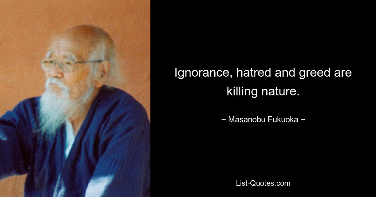 Ignorance, hatred and greed are killing nature. — © Masanobu Fukuoka