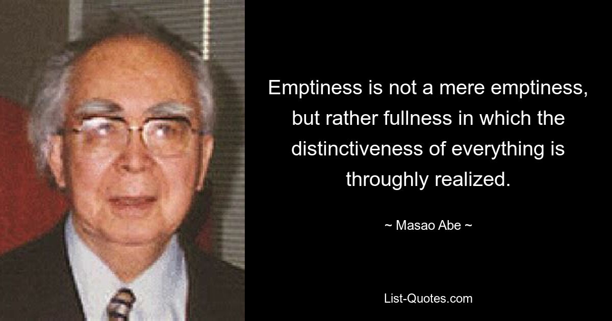 Emptiness is not a mere emptiness, but rather fullness in which the distinctiveness of everything is throughly realized. — © Masao Abe