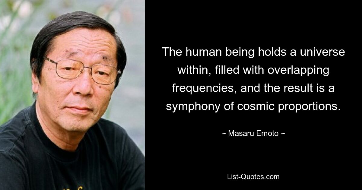 The human being holds a universe within, filled with overlapping frequencies, and the result is a symphony of cosmic proportions. — © Masaru Emoto