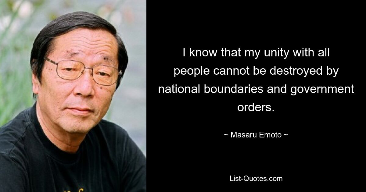 I know that my unity with all people cannot be destroyed by national boundaries and government orders. — © Masaru Emoto