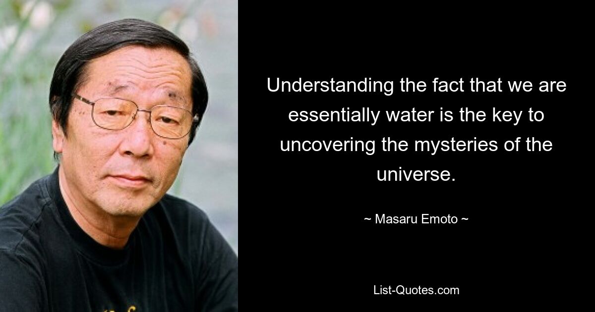 Understanding the fact that we are essentially water is the key to uncovering the mysteries of the universe. — © Masaru Emoto