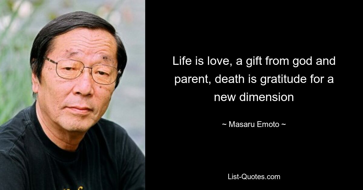 Life is love, a gift from god and parent, death is gratitude for a new dimension — © Masaru Emoto