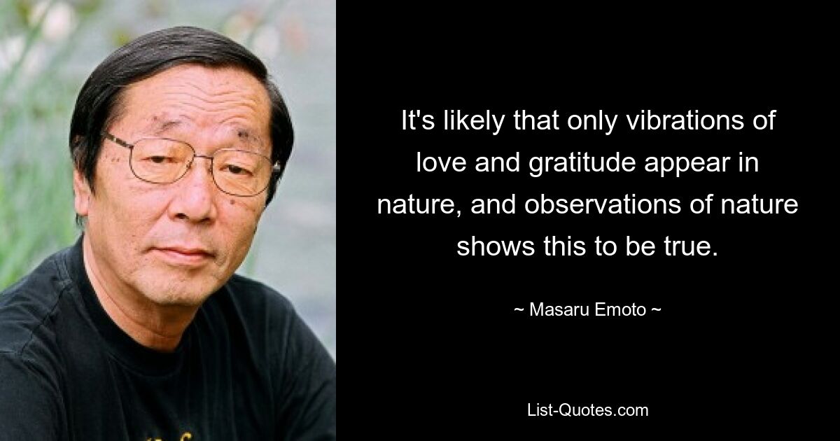 It's likely that only vibrations of love and gratitude appear in nature, and observations of nature shows this to be true. — © Masaru Emoto