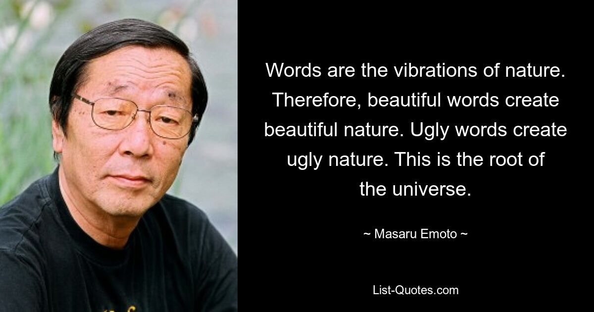 Words are the vibrations of nature. Therefore, beautiful words create beautiful nature. Ugly words create ugly nature. This is the root of the universe. — © Masaru Emoto